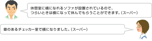 休憩室に横になれるソファが設置されているので、つらいときは横になって休んでもらうことができます。（スーパー）／畳のあるチェッカー室で横になりました。（スーパー）